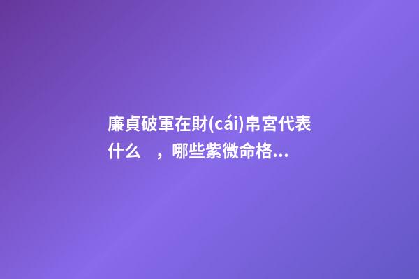 廉貞破軍在財(cái)帛宮代表什么，哪些紫微命格的女人